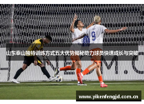 山东泰山独特训练方式五大优势揭秘助力球员快速成长与突破
